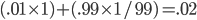 (.01 \times 1) + (.99 \times 1/99) = .02