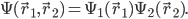 \Psi(\vec{r}_1, \vec{r}_2) = \Psi_1(\vec{r}_1)\Psi_2(\vec{r}_2).