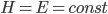 H=E=const