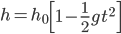 h = h_{0}\left [ 1 - \frac{1}{2}gt^{2} \right ]