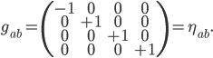  g_{ab} = \left( \begin{array}{cccc}-1 & 0 & 0 & 0\\ 0 & +1 & 0 & 0 \\ 0 & 0 & +1 & 0 \\ 0 &0 & 0 & +1 \end{array} \right) = \eta_{ab}.